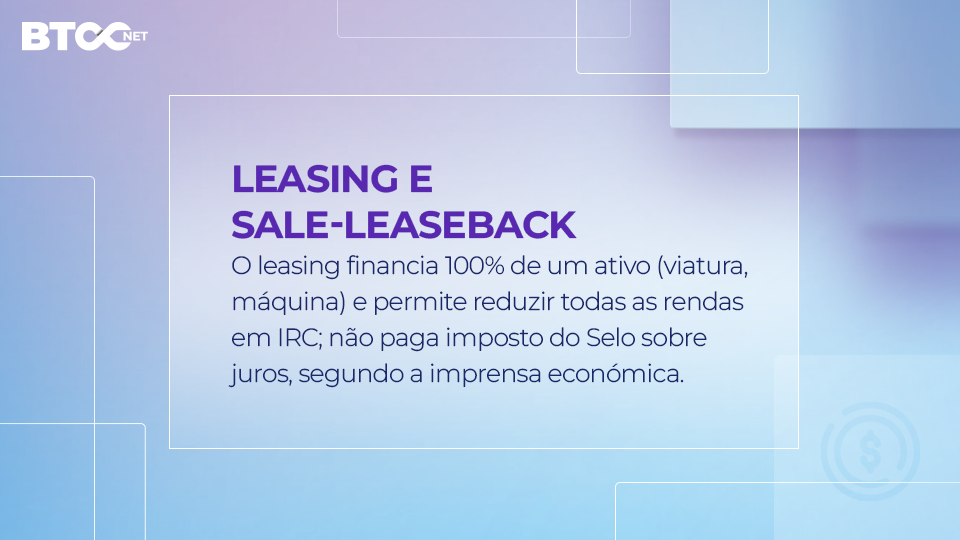 Leasing & Sale-leaseback: o leasing financia 100% de um ativo (viatura, máquina) e permite deduzir todas as rendas em IRC; não paga Imposto do Selo sobre juros, segundo a imprensa económica